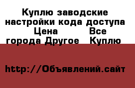 Куплю заводские настройки кода доступа  › Цена ­ 100 - Все города Другое » Куплю   